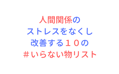 人間関係のストレスをなくし改善する１０の いらない物リスト わたがしライフ